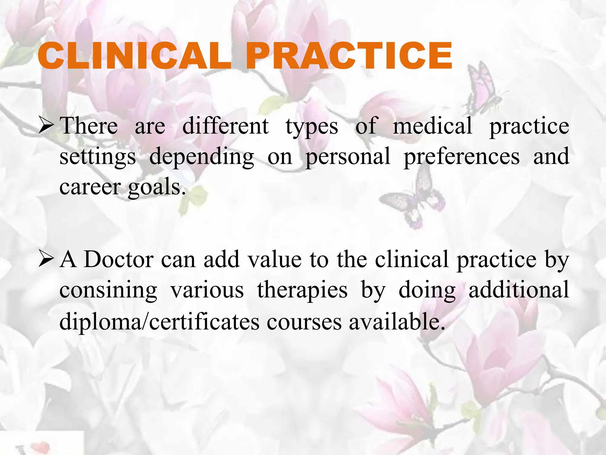 CLINICAL PRACTICE
There are different types of medical practice
settings depending on personal preferences and
career goals.
A Doctor can add value to the clinical practice by
consining various therapies by doing additional
diploma/certificates courses available.
 