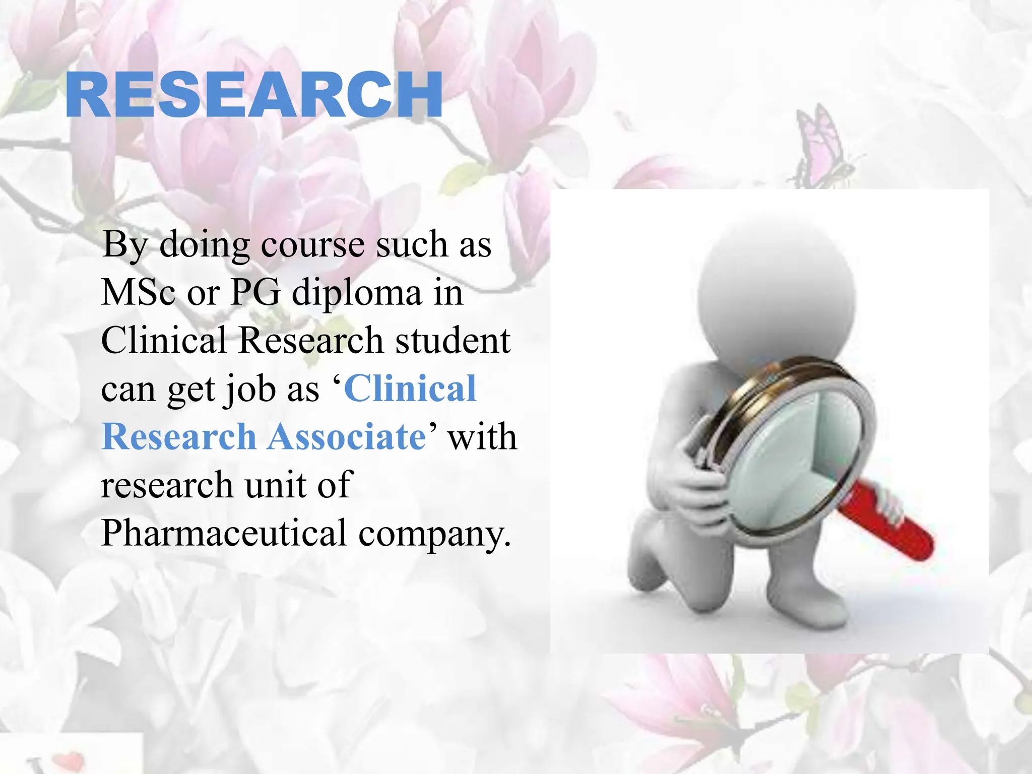 RESEARCH
By doing course such as
MSc or PG diploma in
Clinical Research student
can get job as ‘Clinical
Research Associate’ with
research unit of
Pharmaceutical company.
 