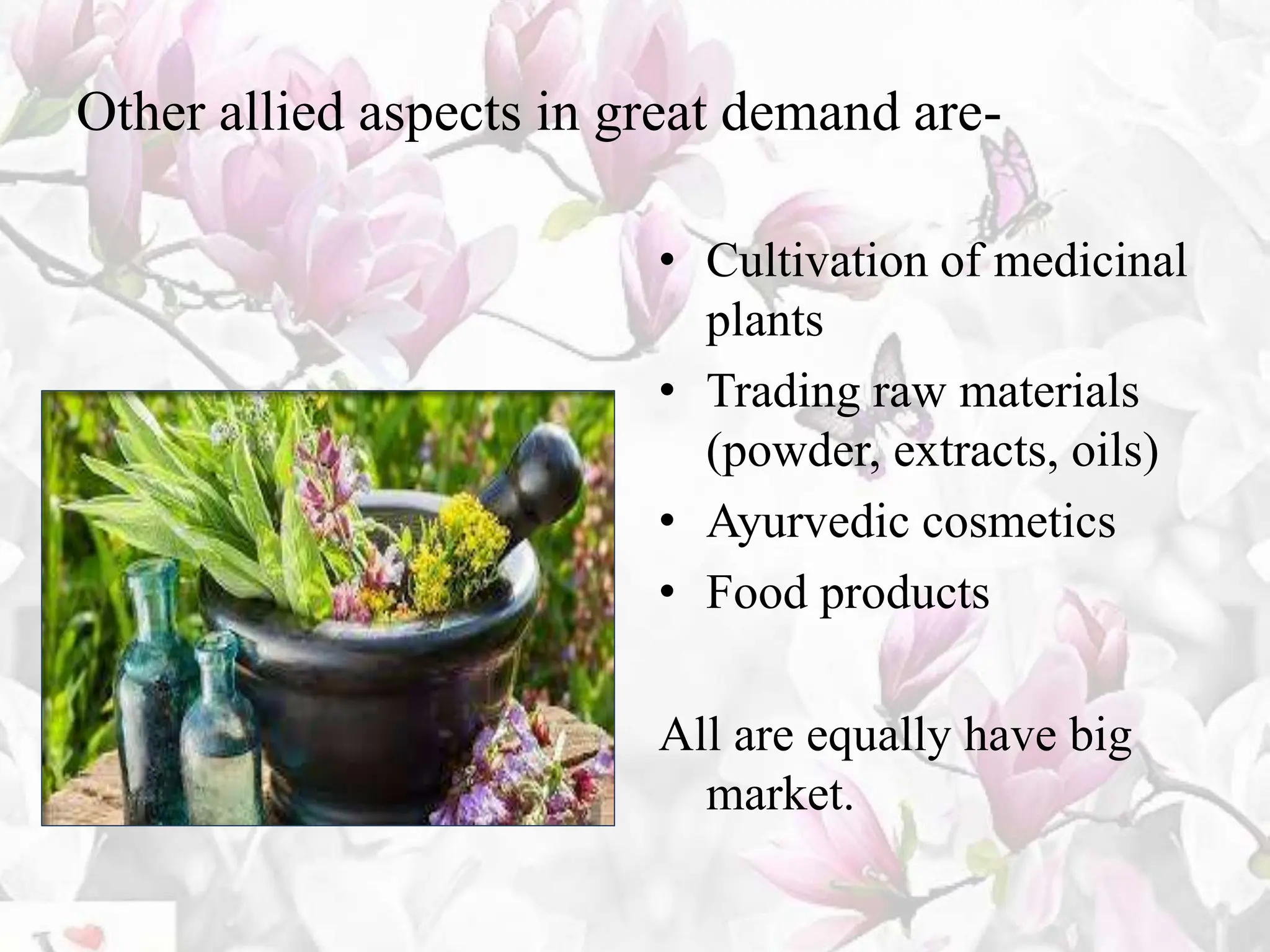 Other allied aspects in great demand are-
• Cultivation of medicinal
plants
• Trading raw materials
(powder, extracts, oils)
• Ayurvedic cosmetics
• Food products
All are equally have big
market.
 