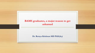BAMS graduates, a major reason to get
ashamed
Dr. Remya Krishnan MD PhD(Ay)
 