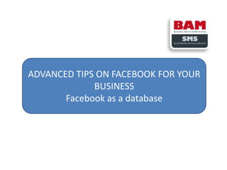ADVANCED TIPS ON FACEBOOK FOR YOUR
BUSINESS
Facebook as a database

 