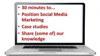 • 30 minutes to...
• Position Social Media
Marketing
• Case studies
• Share (some of) our
knowledge

 