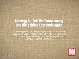 Sonntag ist Zeit für Entspannung.
Und für schöne Entscheidungen.
Der Sonntag gehört uns. Verpflichtungen werden auf ein Minimum
reduziert und was uns wirklich wichtig ist, rückt in den Mittelpunkt.
Endlich ist Zeit für Genuss – auch für die Sonntagszeitung.
Sonntag. Entspannt. Entscheiden.
4
 