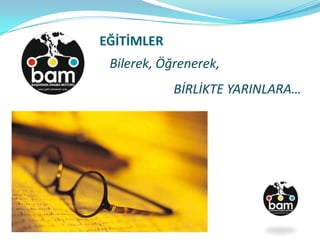 Bilerek, Öğrenerek,
BİRLİKTE YARINLARA…
EĞİTİMLER
 