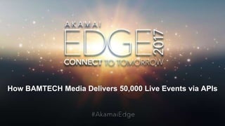 © AKAMAI - EDGE 2017
How BAMTECH Media Delivers 50,000 Live Events via APIs
 
