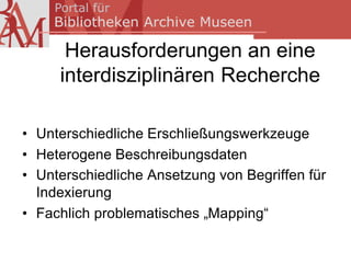 Herausforderungen an eine
     interdisziplinären Recherche

• Unterschiedliche Erschließungswerkzeuge
• Heterogene Beschreibungsdaten
• Unterschiedliche Ansetzung von Begriffen für
  Indexierung
• Fachlich problematisches „Mapping“
 