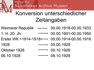 Konversion unterschiedlicher
              Zeitangaben
Weimarer Republik       00.00.1918-00.00.1933
1. H. 20. Jh.           00.00.1901-00.00.1950
Erster WK <1914-1918>   00.00.1914-00.00.1918
1928                    00.00.1928
Oktober 1928            00.10.1928
06.10.1928              06.10.1928
 
