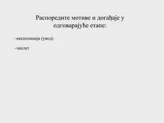 Распоредите мотиве и догађаје у
одговарајуће етапе:
-заплет
-експозиција (увод)
 