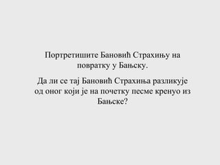 Портретишите Бановић Страхињу на
повратку у Бањску.
Да ли се тај Бановић Страхиња разликује
од оног који је на почетку песме кренуо из
Бањске?
 