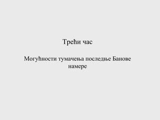 Трећи час
Могућности тумачења последње Банове
намере
 