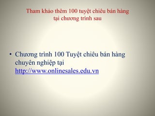 Tham khảo thêm 100 tuyệt chiêu bán hàng
tại chương trình sau
• Chương trình 100 Tuyệt chiêu bán hàng
chuyên nghiệp tại
http://www.onlinesales.edu.vn
 