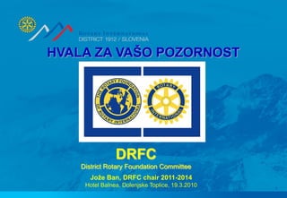 HVALA ZA VAŠO POZORNOST




                DRFC
    District Rotary Foundation Committee
       Jože Ban, DRFC chair 2011-2014
     Hotel Balnea, Dolenjske Toplice, 19.3.2010
                                                  1
 