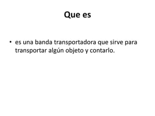 Que es 
• es una banda transportadora que sirve para 
transportar algún objeto y contarlo. 
 