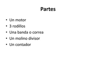 Partes 
• Un motor 
• 3 rodillos 
• Una banda o correa 
• Un molino divisor 
• Un contador 
 