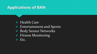 Applications of BAN
 Health Care
 Entertainment and Sports
 Body Sensor Networks
 Fitness Monitoring
 Etc.
 