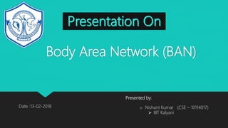 Body Area Network (BAN)
Presented by:
o Nishant Kumar (CSE – 10114017)
 IIIT Kalyani
Date :13-02-2018
 