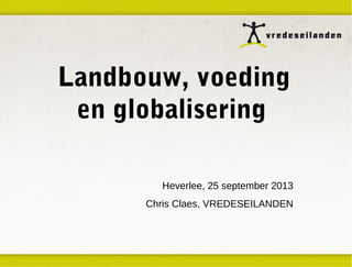 Landbouw, voeding
en globalisering
Heverlee, 25 september 2013
Chris Claes, VREDESEILANDEN

 