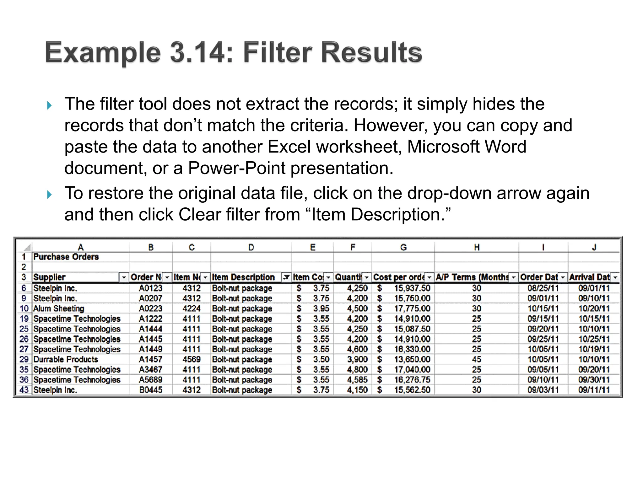  The filter tool does not extract the records; it simply hides the
records that don’t match the criteria. However, you can copy and
paste the data to another Excel worksheet, Microsoft Word
document, or a Power-Point presentation.
 To restore the original data file, click on the drop-down arrow again
and then click Clear filter from “Item Description.”
 