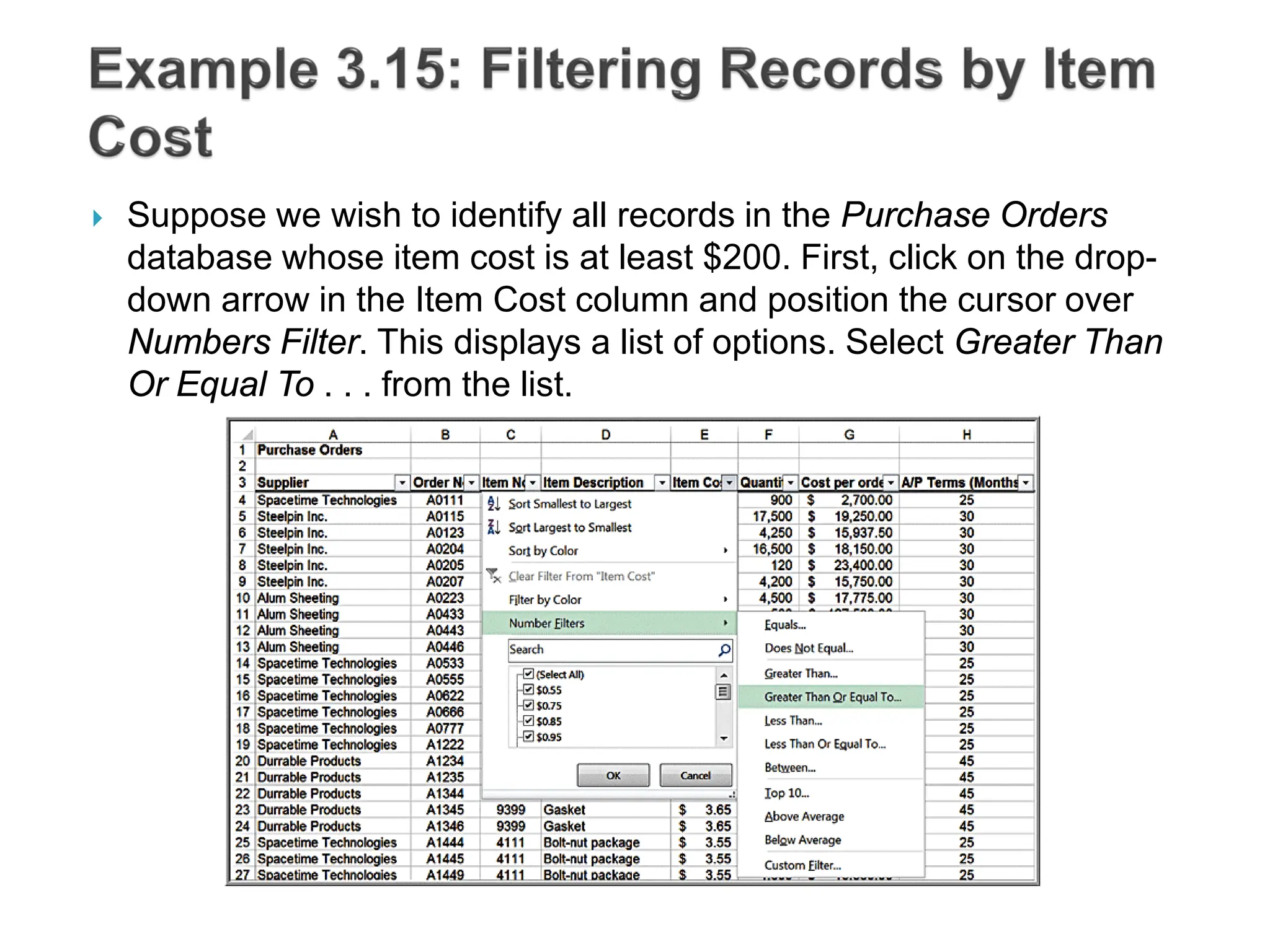  Suppose we wish to identify all records in the Purchase Orders
database whose item cost is at least $200. First, click on the drop-
down arrow in the Item Cost column and position the cursor over
Numbers Filter. This displays a list of options. Select Greater Than
Or Equal To . . . from the list.
 