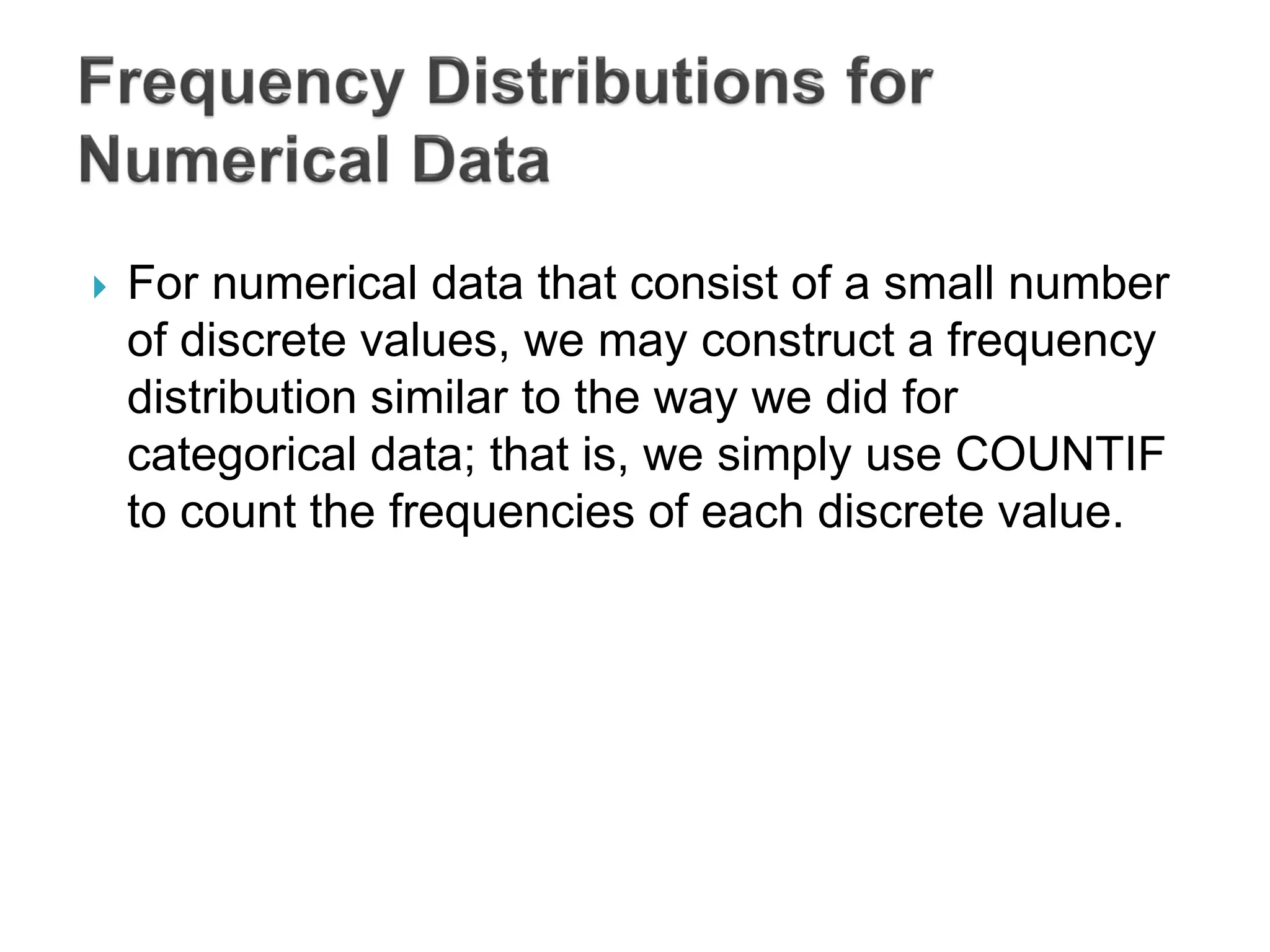  For numerical data that consist of a small number
of discrete values, we may construct a frequency
distribution similar to the way we did for
categorical data; that is, we simply use COUNTIF
to count the frequencies of each discrete value.
 