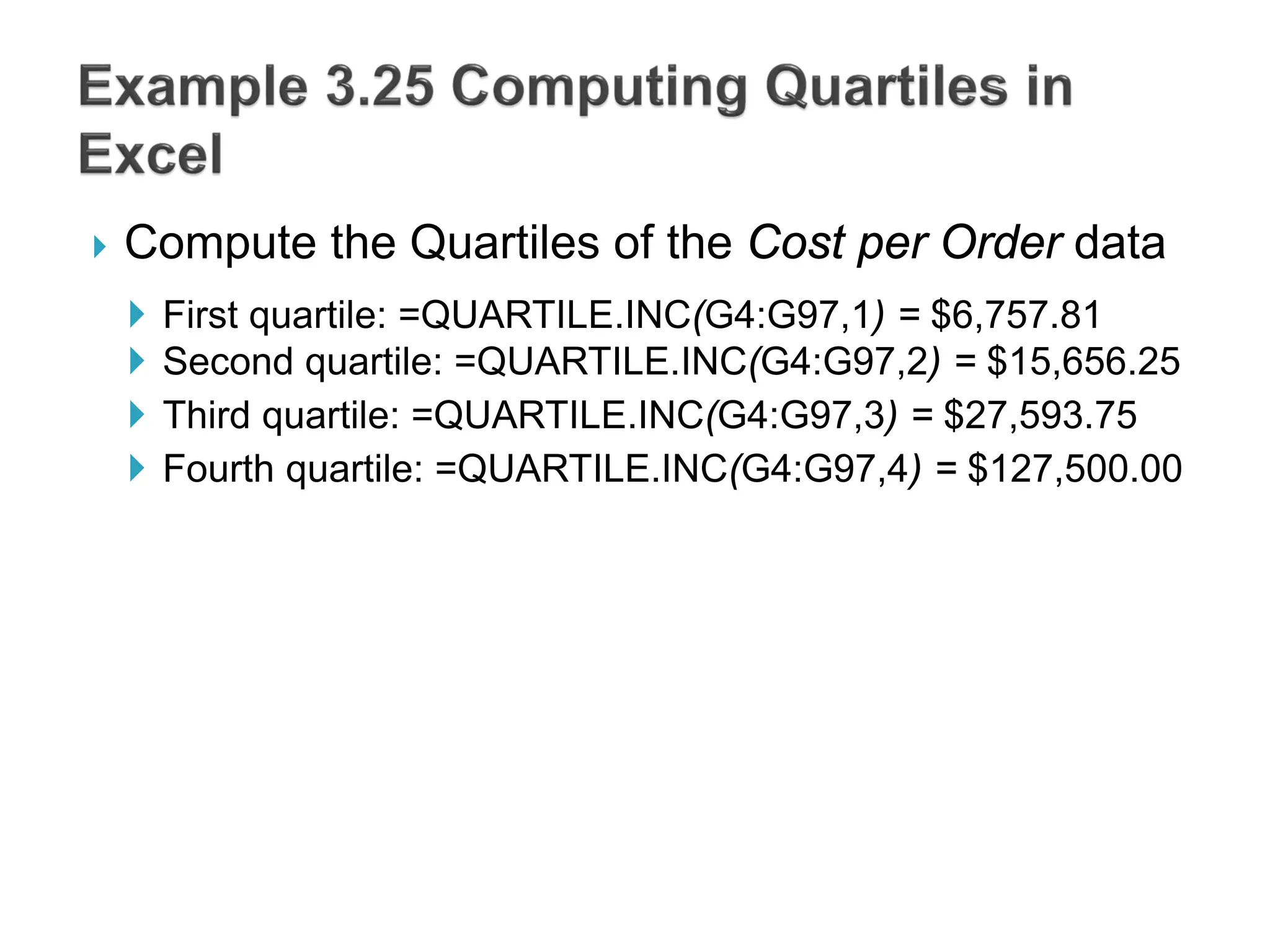  Compute the Quartiles of the Cost per Order data
 First quartile: =QUARTILE.INC(G4:G97,1) = $6,757.81
 Second quartile: =QUARTILE.INC(G4:G97,2) = $15,656.25
 Third quartile: =QUARTILE.INC(G4:G97,3) = $27,593.75
 Fourth quartile: =QUARTILE.INC(G4:G97,4) = $127,500.00
 