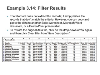  The filter tool does not extract the records; it simply hides the
records that don’t match the criteria. However, you can copy and
paste the data to another Excel worksheet, Microsoft Word
document, or a Power-Point presentation.
 To restore the original data file, click on the drop-down arrow again
and then click Clear filter from “Item Description.”
 