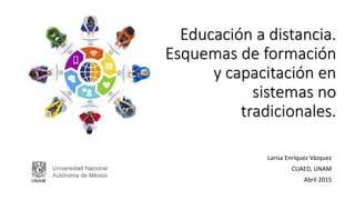 Educación a distancia.
Esquemas de formación
y capacitación en
sistemas no
tradicionales.
Larisa Enríquez Vázquez
CUAED, UNAM
Abril 2015
 