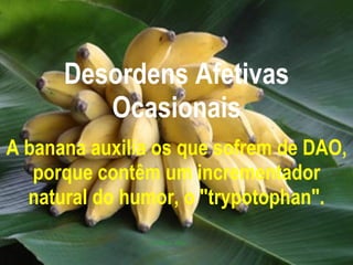 Desordens Afetivas Ocasionais A banana auxilia os que sofrem de DAO, porque contêm um incrementador natural do humor, o "trypotophan". 