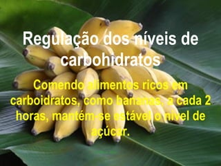 Regulação dos níveis de carbohidratos Comendo alimentos ricos em carboidratos, como bananas, a cada 2 horas, mantém-se estável o nível de açúcar. 