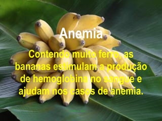 Anemia Contendo muito ferro, as bananas estimulam a produção de hemoglobina no sangue e ajudam nos casos de anemia. 