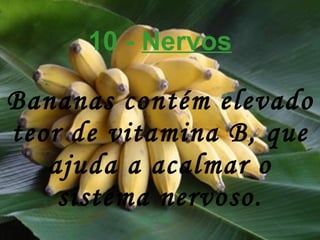 10 -  Nervos Bananas contém elevado teor de vitamina B, que ajuda a acalmar o sistema nervoso. 