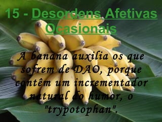 15 -  Desordens Afetivas Ocasionais A banana auxilia os que sofrem de DAO, porque contêm um incrementador natural do humor, o "trypotophan". 