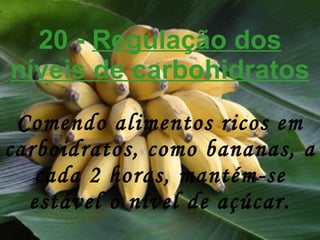 20 -  Regulação dos níveis de carbohidratos Comendo alimentos ricos em carboidratos, como bananas, a cada 2 horas, mantém-se estável o nível de açúcar. 