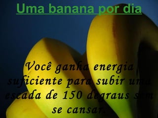 Uma banana por dia Você ganha energia suficiente para subir uma escada de 150 degraus sem se cansar. 