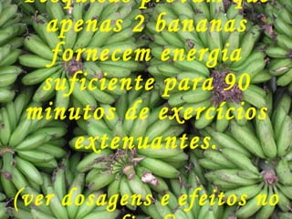 Pesquisas provam que apenas 2 bananas fornecem energia suficiente para 90 minutos de exercícios extenuantes. (ver dosagens e efeitos no final) 