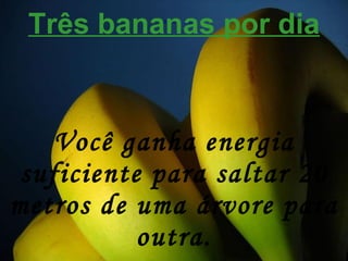 Três bananas por dia Você ganha energia suficiente para saltar 20 metros de uma árvore para outra. 