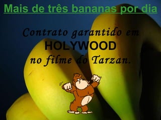 Mais de três bananas por dia Contrato garantido em  HOLYWOOD no filme do   Tarzan. 