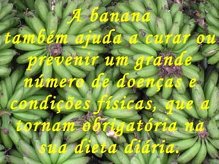 A banana também ajuda a curar ou prevenir um grande número de doenças e condições físicas, que a tornam obrigatória na sua dieta diária. 