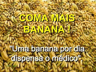 COMA MAISBANANA !“Uma banana por dia dispensa o médico". 