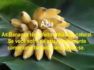 Azia As Bananas têm efeito antiácido natural. Se você sofre de azia, experimente comer uma banana para aliviar-se.   