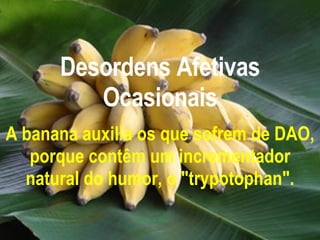 Desordens Afetivas Ocasionais A banana auxilia os que sofrem de DAO, porque contêm um incrementador natural do humor, o "trypotophan". 