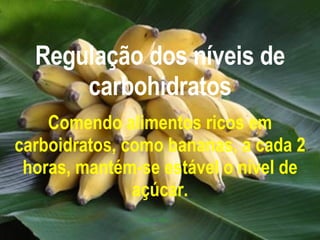 Regulação dos níveis de carbohidratos Comendo alimentos ricos em carboidratos, como bananas, a cada 2 horas, mantém-se estável o nível de açúcar. 