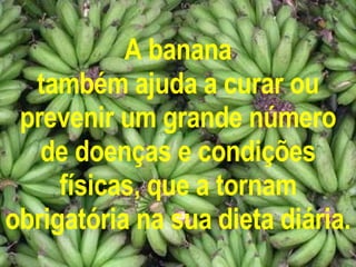 A banana também ajuda a curar ou prevenir um grande número de doenças e condições físicas, que a tornam obrigatória na sua dieta diária. 
