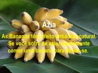 Azia As Bananas têm efeito antiácido natural. Se você sofre de azia, experimente comer uma banana para aliviar-se.   