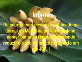 Infarte De acordo com pesquisa publicado no Jornal de Medicina de New England, comer bananas regularmente pode reduzir o risco de morte por infarto em até 40% ! 