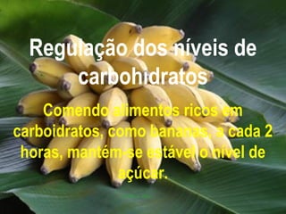 Regulação dos níveis de
      carbohidratos
    Comendo alimentos ricos em
carboidratos, como bananas, a cada 2
 horas, mantém-se estável o nível de
               açúcar.
 