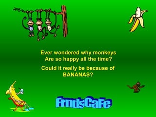 Ever wondered why monkeys
Are so happy all the time?
Could it really be because of
BANANAS?

 