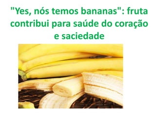 "Yes, nós temos bananas": fruta
contribui para saúde do coração
e saciedade
 