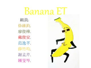Banana ET
組員:
徐維鈞.
廖俊樺.
戴俊安.
范逸芊.
薛竹均.
謝孟芹.
鍾旻岑.
 