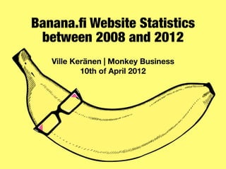 Banana.ﬁ Website Statistics
 between 2008 and 2012
   Ville Keränen | Monkey Business
           10th of April 2012
 
